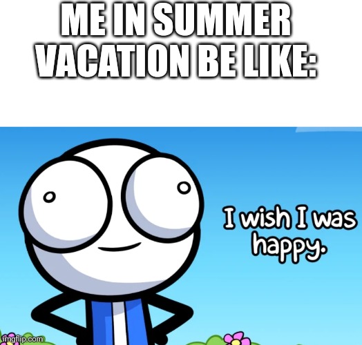 I will be flying to Taiwan summer vacation, so, yeah. |  ME IN SUMMER VACATION BE LIKE: | image tagged in blank white template,i wish i was happy,memes | made w/ Imgflip meme maker