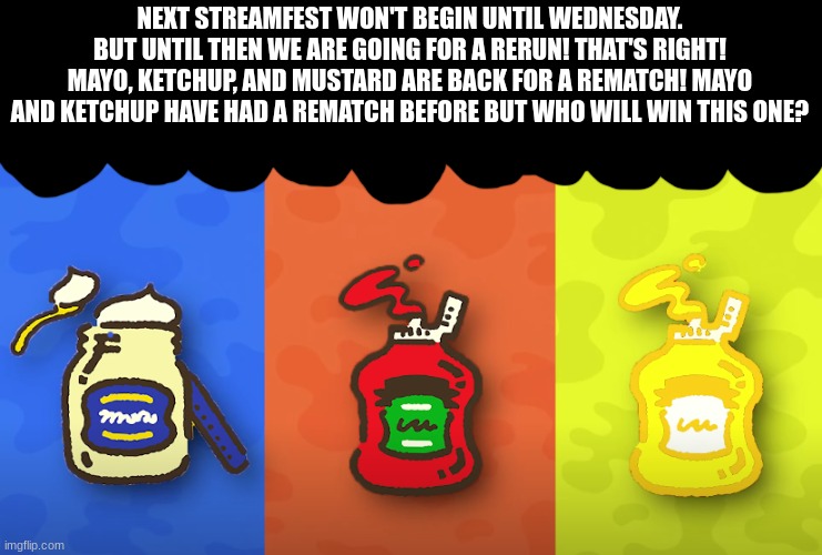 Streamfest rerun baby! | NEXT STREAMFEST WON'T BEGIN UNTIL WEDNESDAY. BUT UNTIL THEN WE ARE GOING FOR A RERUN! THAT'S RIGHT! MAYO, KETCHUP, AND MUSTARD ARE BACK FOR A REMATCH! MAYO AND KETCHUP HAVE HAD A REMATCH BEFORE BUT WHO WILL WIN THIS ONE? | image tagged in splatoon | made w/ Imgflip meme maker