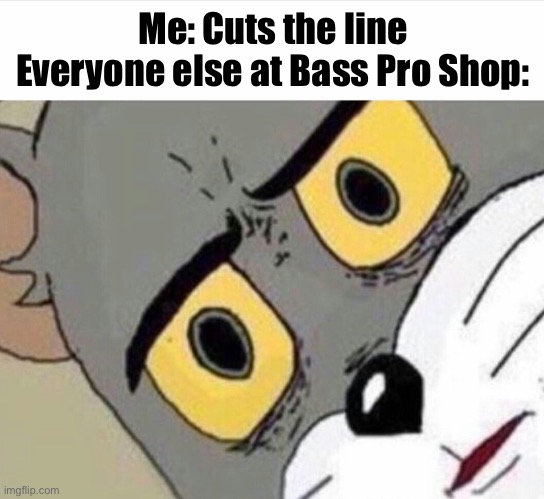 This is a stupid meme, sorry if you don’t get it | Me: Cuts the line
Everyone else at Bass Pro Shop: | image tagged in disturbed tom improved | made w/ Imgflip meme maker