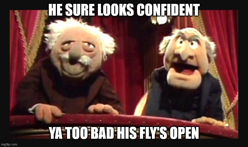 The Muppets Hecklers | HE SURE LOOKS CONFIDENT YA TOO BAD HIS FLY'S OPEN | image tagged in the muppets hecklers | made w/ Imgflip meme maker