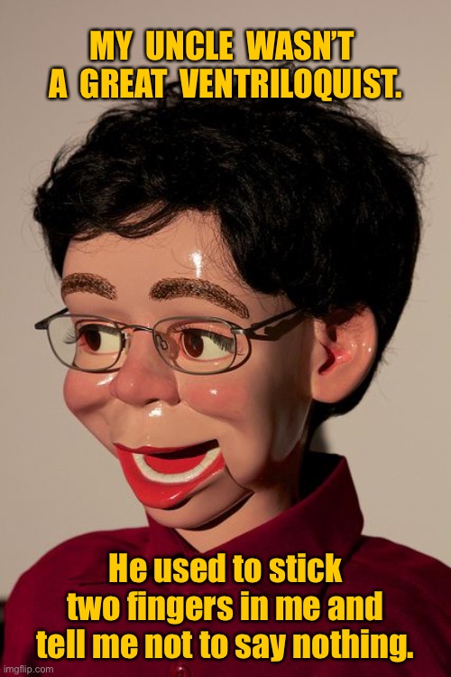 Ventriloquist puppet | MY  UNCLE  WASN’T  A  GREAT  VENTRILOQUIST. He used to stick two fingers in me and tell me not to say nothing. | image tagged in puppet,ventriloquist,stuck two fingers in me,told to say nothing,dark humour | made w/ Imgflip meme maker