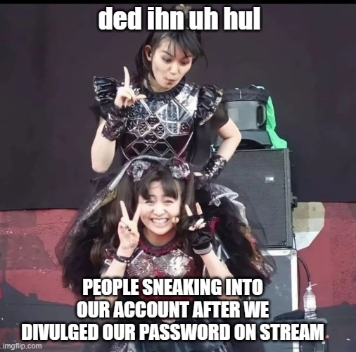 We're So Good at Internet Safety | ded ihn uh hul; PEOPLE SNEAKING INTO OUR ACCOUNT AFTER WE DIVULGED OUR PASSWORD ON STREAM | image tagged in moa popping through suzuka's legs | made w/ Imgflip meme maker
