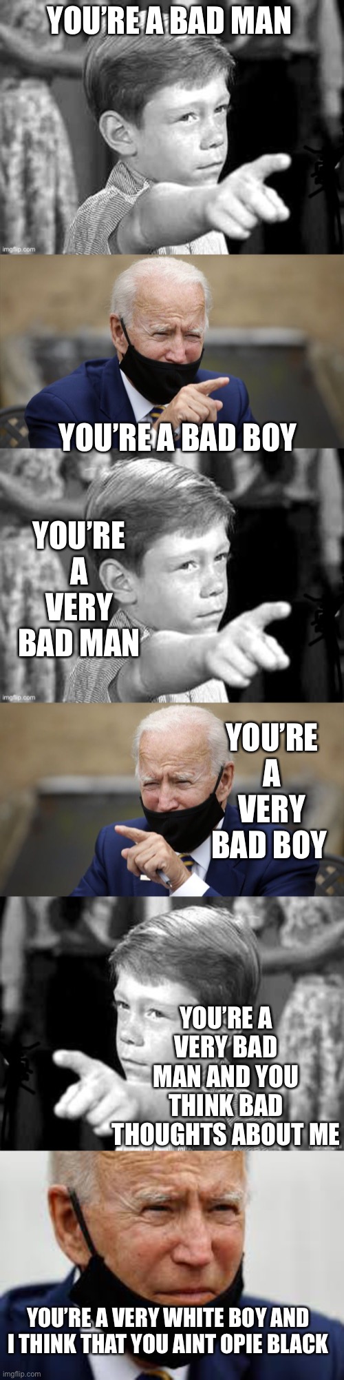 Joe Meets His Future | YOU’RE A BAD MAN; YOU’RE A BAD BOY; YOU’RE A VERY BAD MAN; YOU’RE A VERY BAD BOY; YOU’RE A VERY BAD MAN AND YOU THINK BAD THOUGHTS ABOUT ME; YOU’RE A VERY WHITE BOY AND I THINK THAT YOU AINT OPIE BLACK | image tagged in thony corn,schmo joe ho bin biden,schmo buyed in,mtr602,macith | made w/ Imgflip meme maker
