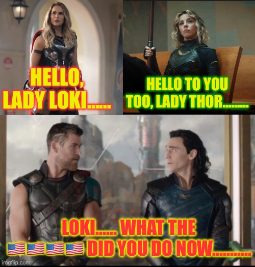 (For context, Captain America censored it) | HELLO, LADY LOKI……; HELLO TO YOU TOO, LADY THOR………; LOKI…… WHAT THE 🇺🇸🇺🇸🇺🇸🇺🇸 DID YOU DO NOW……….. | image tagged in blank,marvel | made w/ Imgflip meme maker