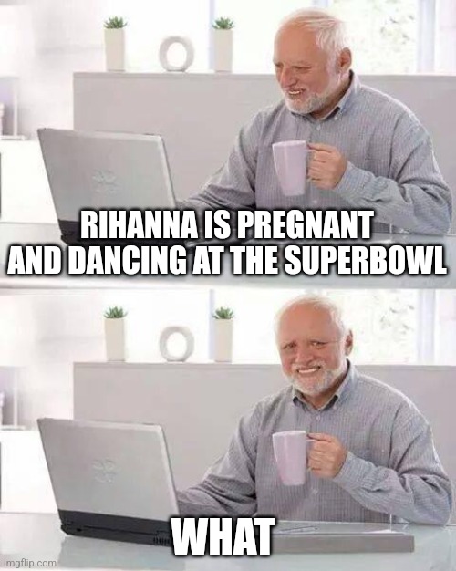 SUPER BOWL | RIHANNA IS PREGNANT AND DANCING AT THE SUPERBOWL; WHAT | image tagged in memes,hide the pain harold | made w/ Imgflip meme maker
