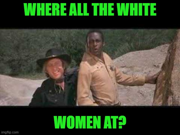 Blazing Saddles Where white women at | WHERE ALL THE WHITE WOMEN AT? | image tagged in blazing saddles where white women at | made w/ Imgflip meme maker