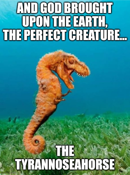 Tyrannoseahorse | AND GOD BROUGHT UPON THE EARTH, THE PERFECT CREATURE... THE TYRANNOSEAHORSE | image tagged in memes | made w/ Imgflip meme maker