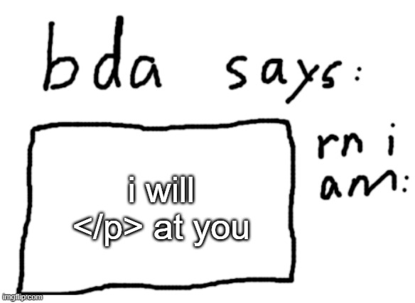 OFFICIAL badlydrawnaxolotl announcement temp | i will </p> at you | image tagged in official badlydrawnaxolotl announcement temp | made w/ Imgflip meme maker