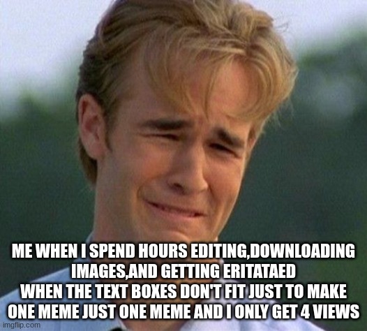 me rn be like | ME WHEN I SPEND HOURS EDITING,DOWNLOADING IMAGES,AND GETTING ERITATAED WHEN THE TEXT BOXES DON'T FIT JUST TO MAKE ONE MEME JUST ONE MEME AND I ONLY GET 4 VIEWS | image tagged in memes,1990s first world problems | made w/ Imgflip meme maker