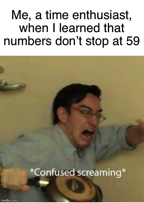 Me no need title | Me, a time enthusiast, when I learned that numbers don’t stop at 59 | image tagged in confused screaming,time,numbers,math,memes,funny | made w/ Imgflip meme maker