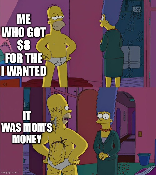 Homer Simpson's Back Fat | ME WHO GOT $8 FOR THE I WANTED; IT WAS MOM’S MONEY | image tagged in homer simpson's back fat | made w/ Imgflip meme maker