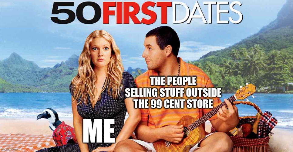50 first dates | THE PEOPLE SELLING STUFF OUTSIDE THE 99 CENT STORE; ME | image tagged in 50 first dates,adam sandler | made w/ Imgflip meme maker