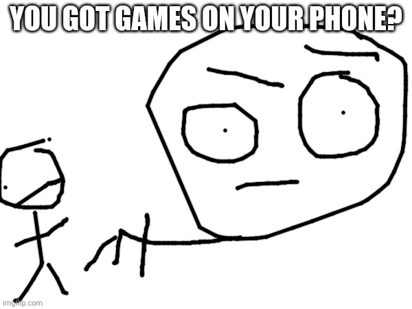 YOU GOT GAMES ON YOUR PHONE? | made w/ Imgflip meme maker