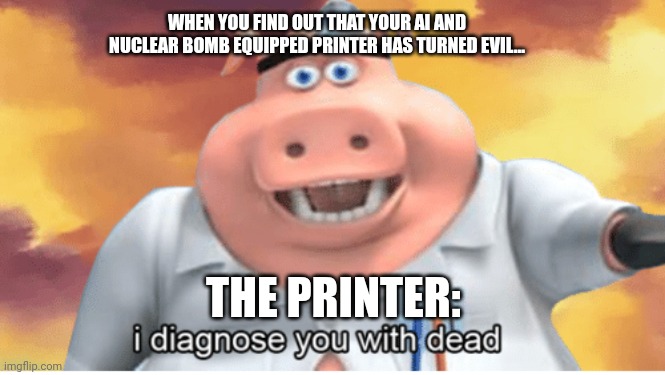 Why did I create this technological monster?!?!? | WHEN YOU FIND OUT THAT YOUR AI AND NUCLEAR BOMB EQUIPPED PRINTER HAS TURNED EVIL... THE PRINTER: | image tagged in i diagnose you with dead | made w/ Imgflip meme maker