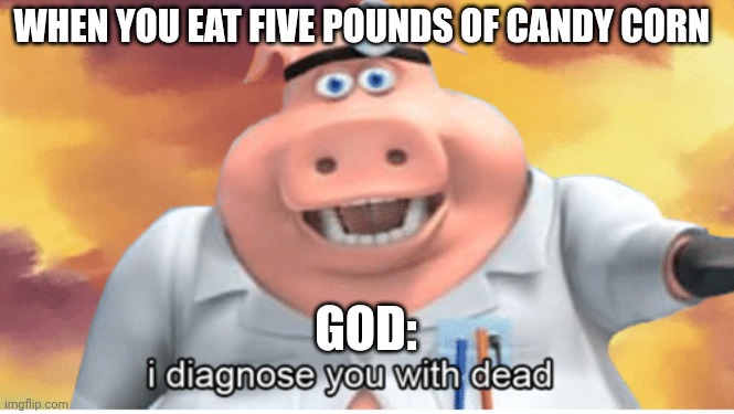 There's a reason why you don't eat five pounds of candy corn | WHEN YOU EAT FIVE POUNDS OF CANDY CORN; GOD: | image tagged in i diagnose you with dead | made w/ Imgflip meme maker