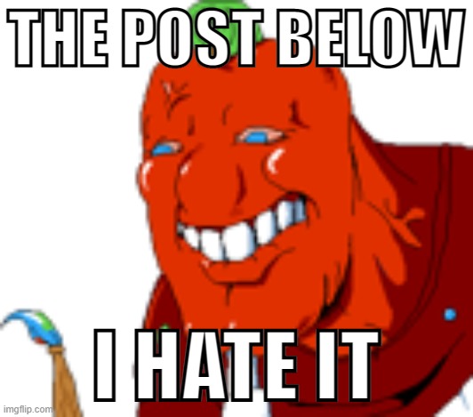 THE POST BELOW; I HATE IT | made w/ Imgflip meme maker