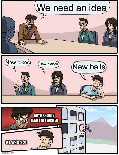 Boardroom Meeting Suggestion | We need an idea; New bikes; New planes; New balls; MY VIRGIN 62 YEAR OLD TEACHER; ME, WHO IS 21 | image tagged in memes,boardroom meeting suggestion | made w/ Imgflip meme maker