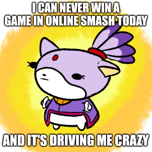 Blaze | I CAN NEVER WIN A GAME IN ONLINE SMASH TODAY; AND IT'S DRIVING ME CRAZY | image tagged in blaze | made w/ Imgflip meme maker