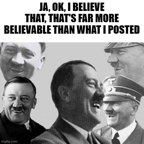 Laughs in Nazi | JA, OK, I BELIEVE THAT, THAT'S FAR MORE BELIEVABLE THAN WHAT I POSTED | image tagged in laughs in nazi | made w/ Imgflip meme maker