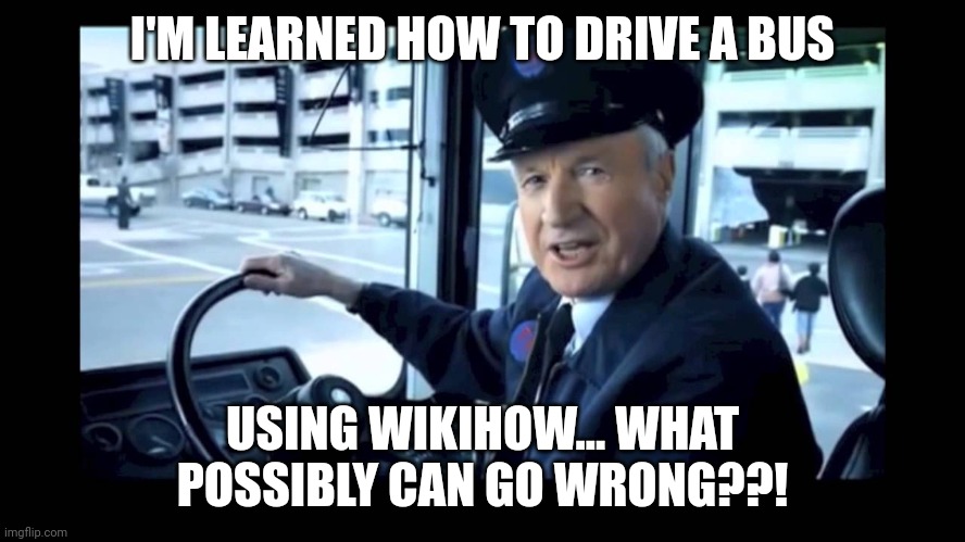 Wiki How bus driver | I'M LEARNED HOW TO DRIVE A BUS; USING WIKIHOW... WHAT POSSIBLY CAN GO WRONG??! | image tagged in jg wentworth bus driver | made w/ Imgflip meme maker