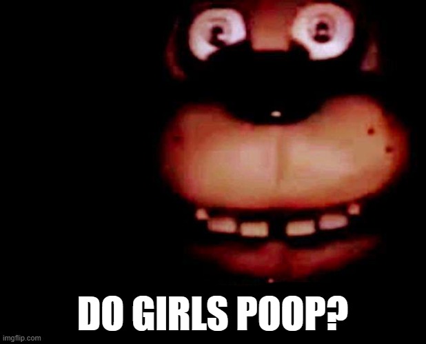 Do girls poop? | DO GIRLS POOP? | image tagged in funny,fnaf,five nights at freddys,hilarious | made w/ Imgflip meme maker