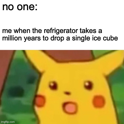 is this just me | no one:; me when the refrigerator takes a million years to drop a single ice cube | image tagged in memes,surprised pikachu | made w/ Imgflip meme maker