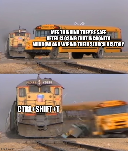 Many lives will be affected when parents catch onto this | MFS THINKING THEY’RE SAFE AFTER CLOSING THAT INCOGNITO WINDOW AND WIPING THEIR SEARCH HISTORY; CTRL+SHIFT+T | image tagged in a train hitting a school bus | made w/ Imgflip meme maker