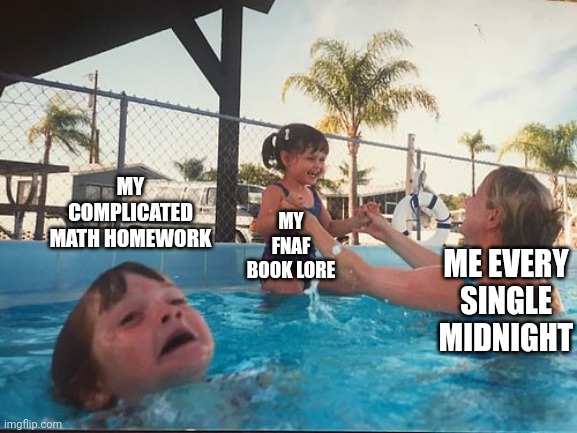 Forget about my homework i'm gonna take my fnaf lore book | MY COMPLICATED MATH HOMEWORK; MY FNAF BOOK LORE; ME EVERY SINGLE MIDNIGHT | image tagged in drowning kid in the pool,fnaf,memes | made w/ Imgflip meme maker