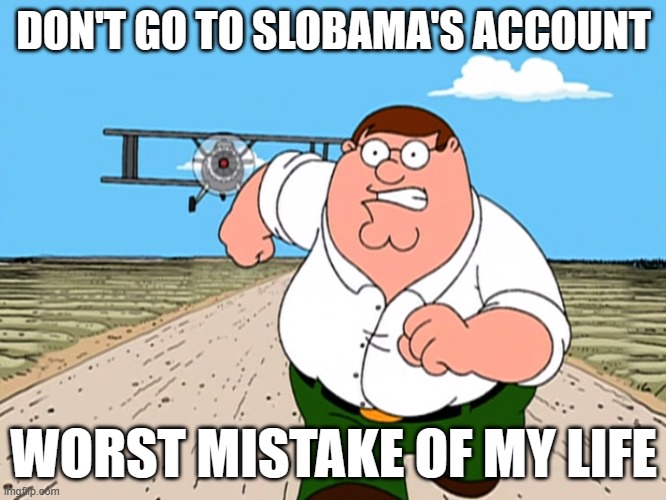 Peter Griffin running away | DON'T GO TO SLOBAMA'S ACCOUNT; WORST MISTAKE OF MY LIFE | image tagged in peter griffin running away,noooooooooooooooooooooooo,oh no,nope nope nope,no,we dont do that here | made w/ Imgflip meme maker