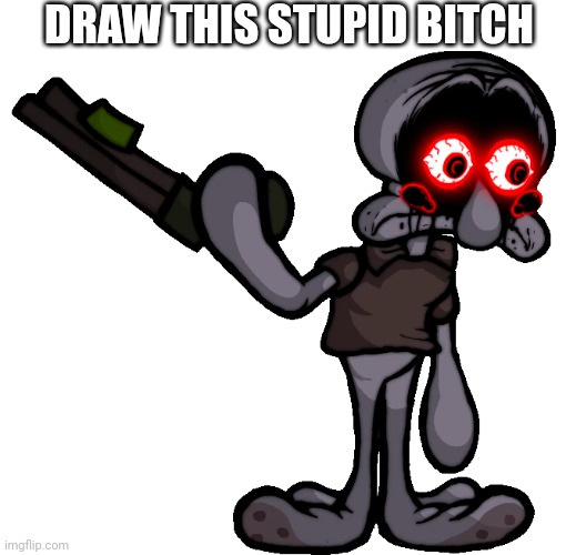 Doomsday Squidward | DRAW THIS STUPID BITCH | image tagged in doomsday squidward | made w/ Imgflip meme maker