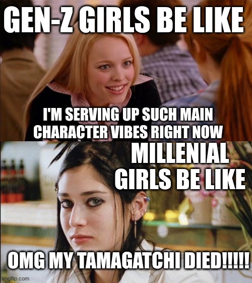 Gen-Z and Millenial Girls Be Like..... | GEN-Z GIRLS BE LIKE; I'M SERVING UP SUCH MAIN CHARACTER VIBES RIGHT NOW; MILLENIAL GIRLS BE LIKE; OMG MY TAMAGATCHI DIED!!!!! | image tagged in so you agree,mean girls,boomer humor millennial humor gen-z humor | made w/ Imgflip meme maker