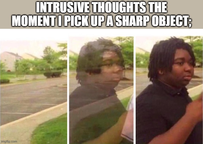 Visibility | INTRUSIVE THOUGHTS THE MOMENT I PICK UP A SHARP OBJECT; | image tagged in visibility | made w/ Imgflip meme maker