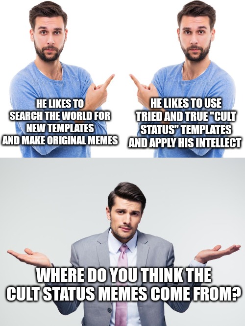 Good question | HE LIKES TO SEARCH THE WORLD FOR NEW TEMPLATES AND MAKE ORIGINAL MEMES; HE LIKES TO USE TRIED AND TRUE "CULT STATUS" TEMPLATES AND APPLY HIS INTELLECT; WHERE DO YOU THINK THE CULT STATUS MEMES COME FROM? | image tagged in questioning gestures | made w/ Imgflip meme maker