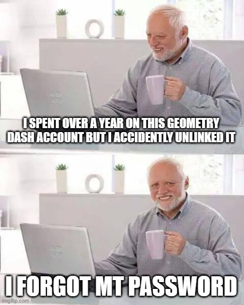 Hide the Pain Harold Meme | I SPENT OVER A YEAR ON THIS GEOMETRY DASH ACCOUNT BUT I ACCIDENTLY UNLINKED IT I FORGOT MT PASSWORD | image tagged in memes,hide the pain harold | made w/ Imgflip meme maker