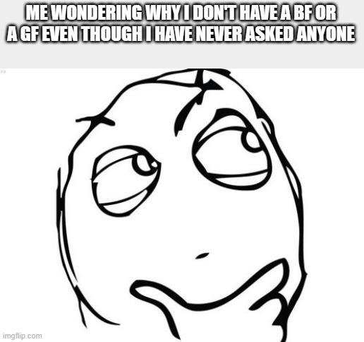Question Rage Face | ME WONDERING WHY I DON'T HAVE A BF OR A GF EVEN THOUGH I HAVE NEVER ASKED ANYONE | image tagged in memes,question rage face | made w/ Imgflip meme maker