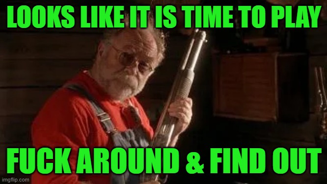 FA&FO | LOOKS LIKE IT IS TIME TO PLAY; FUCK AROUND & FIND OUT | image tagged in fuck around,wilford brimley,grumpy old man | made w/ Imgflip meme maker