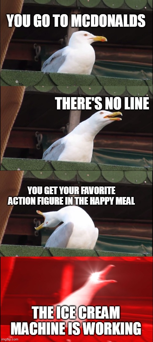 The perfect timing going to McDonald's. | YOU GO TO MCDONALDS; THERE'S NO LINE; YOU GET YOUR FAVORITE ACTION FIGURE IN THE HAPPY MEAL; THE ICE CREAM MACHINE IS WORKING | image tagged in memes,inhaling seagull | made w/ Imgflip meme maker