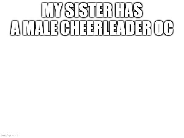MY SISTER HAS A MALE CHEERLEADER OC | made w/ Imgflip meme maker
