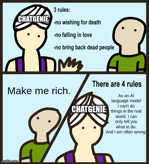 Chat Genie Part Time (GPT) | CHATGENIE; As an AI language model I can't do things in the real world. I can only tell you what to do. And I am often wrong. Make me rich. CHATGENIE | image tagged in genie rules meme,chat,ai,language,money money | made w/ Imgflip meme maker