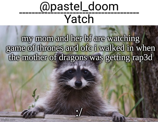 Yachi's raccoon temp (thank you Badoo) | my mom and her bf are watching game of thrones and ofc i walked in when the mother of dragons was getting rap3d; :/ | image tagged in yachi's raccoon temp thank you badoo | made w/ Imgflip meme maker
