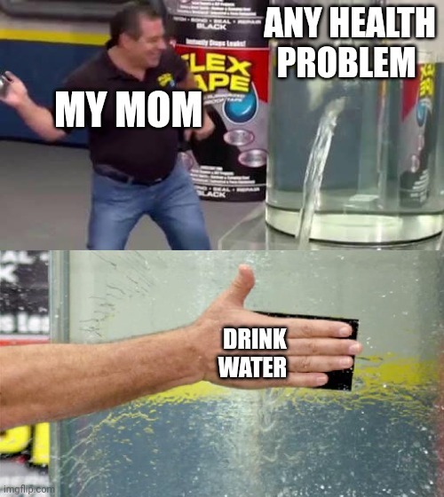 She be like the school nurse with ice | ANY HEALTH PROBLEM; MY MOM; DRINK WATER | image tagged in flex tape,hahahaha | made w/ Imgflip meme maker
