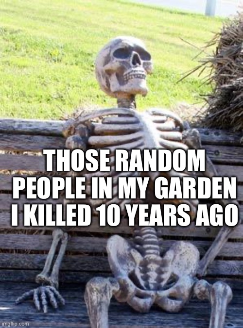 Bruh I buried so many people | THOSE RANDOM PEOPLE IN MY GARDEN I KILLED 10 YEARS AGO | image tagged in memes,waiting skeleton | made w/ Imgflip meme maker