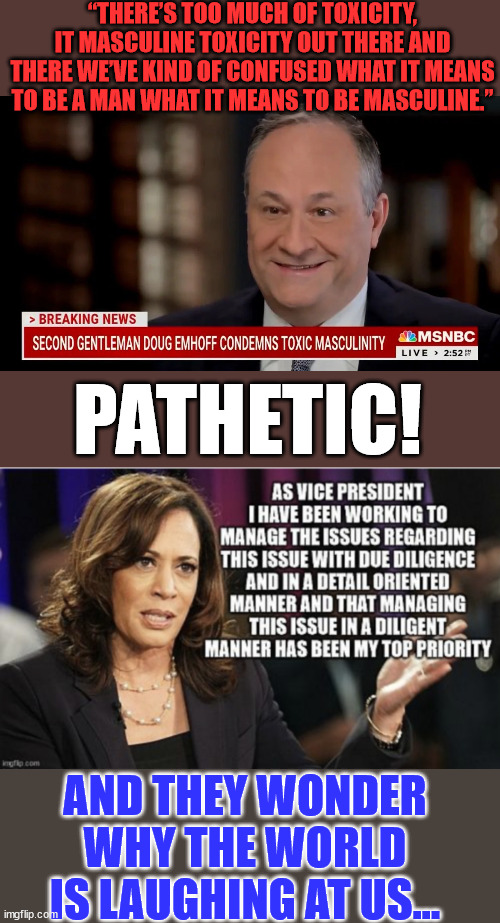 I didn't vote for this... | “THERE’S TOO MUCH OF TOXICITY, IT MASCULINE TOXICITY OUT THERE AND THERE WE’VE KIND OF CONFUSED WHAT IT MEANS TO BE A MAN WHAT IT MEANS TO BE MASCULINE.”; PATHETIC! AND THEY WONDER WHY THE WORLD IS LAUGHING AT US... | image tagged in stupid people,democrats | made w/ Imgflip meme maker