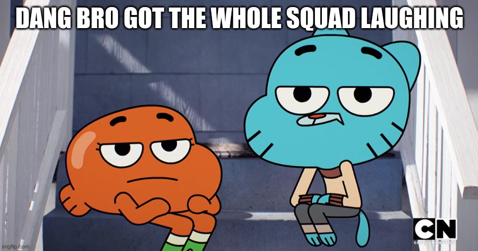 he really do though | DANG BRO GOT THE WHOLE SQUAD LAUGHING | image tagged in gumball watterson,darwin watterson,the amazing world of gumball | made w/ Imgflip meme maker