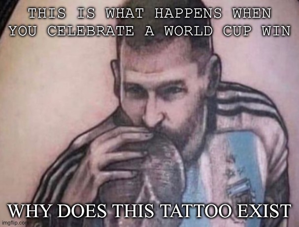 !? | THIS IS WHAT HAPPENS WHEN YOU CELEBRATE A WORLD CUP WIN; WHY DOES THIS TATTOO EXIST | image tagged in messi,tattoo,if you know what i mean | made w/ Imgflip meme maker