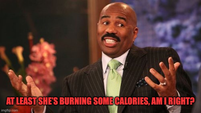 AT LEAST SHE’S BURNING SOME CALORIES, AM I RIGHT? | image tagged in memes,steve harvey | made w/ Imgflip meme maker