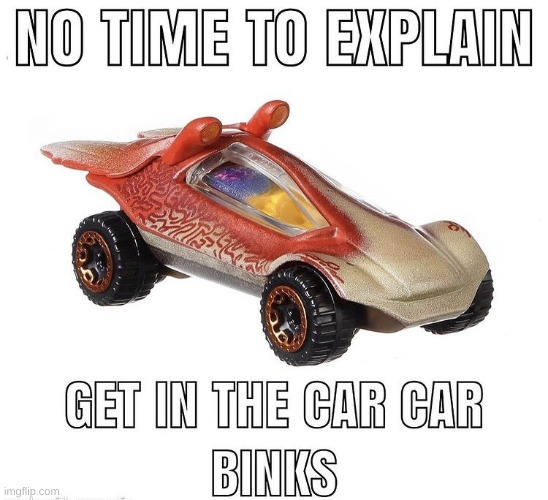 NO TIME TO EXPLAIN GET IN THE CAR CAR BINKS | image tagged in no time to explain get in the car car binks | made w/ Imgflip meme maker
