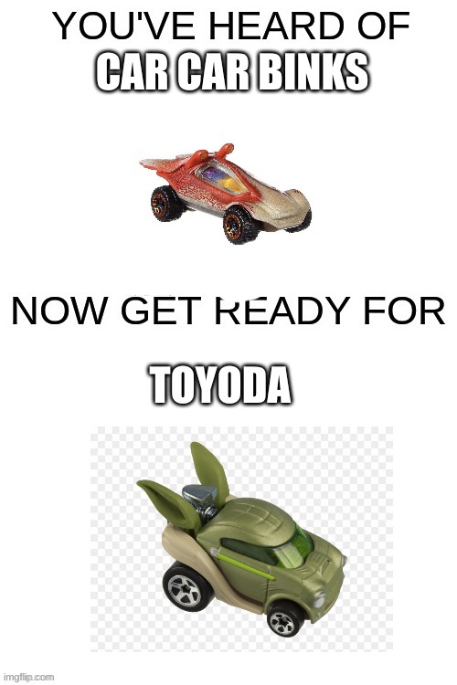 is this, what the hell | CAR CAR BINKS; TOYODA | image tagged in you've heard of ______,memes,car car binks | made w/ Imgflip meme maker
