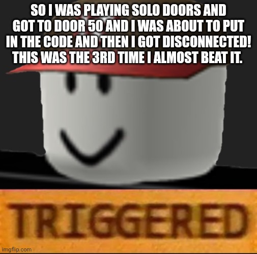 Why does this always happen ? | SO I WAS PLAYING SOLO DOORS AND GOT TO DOOR 50 AND I WAS ABOUT TO PUT IN THE CODE AND THEN I GOT DISCONNECTED! THIS WAS THE 3RD TIME I ALMOST BEAT IT. | image tagged in roblox triggered | made w/ Imgflip meme maker