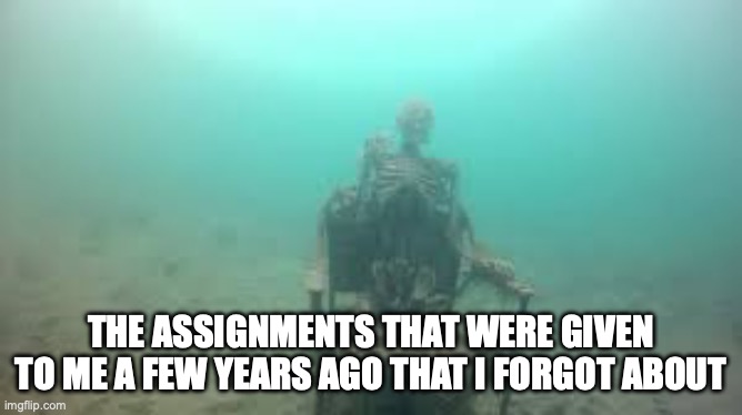 the drowned skeleton | THE ASSIGNMENTS THAT WERE GIVEN TO ME A FEW YEARS AGO THAT I FORGOT ABOUT | image tagged in the drowned skeleton | made w/ Imgflip meme maker